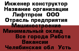 Инженер-конструктор › Название организации ­ Лифтпром, ООО › Отрасль предприятия ­ Машиностроение › Минимальный оклад ­ 30 000 - Все города Работа » Вакансии   . Челябинская обл.,Усть-Катав г.